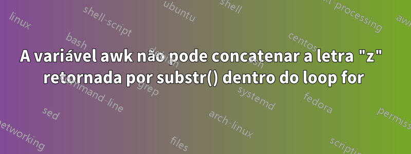 A variável awk não pode concatenar a letra "z" retornada por substr() dentro do loop for