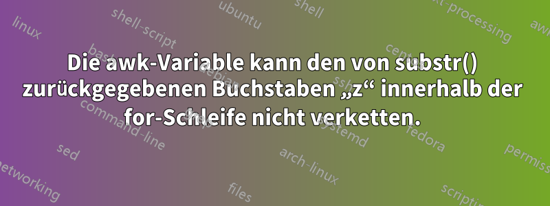 Die awk-Variable kann den von substr() zurückgegebenen Buchstaben „z“ innerhalb der for-Schleife nicht verketten.