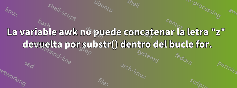 La variable awk no puede concatenar la letra "z" devuelta por substr() dentro del bucle for.