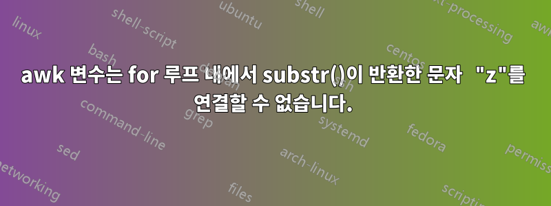 awk 변수는 for 루프 내에서 substr()이 반환한 문자 "z"를 연결할 수 없습니다.