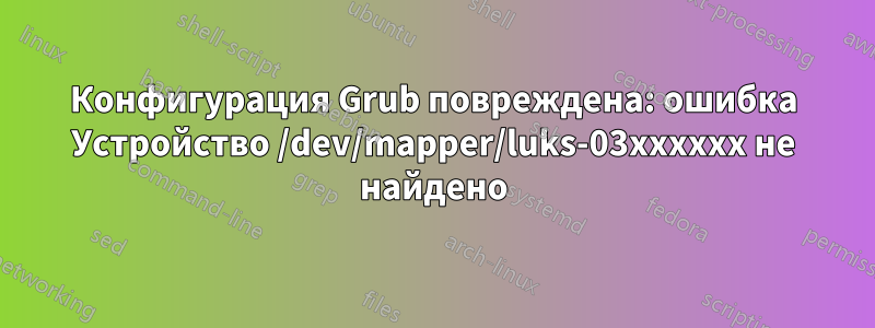 Конфигурация Grub повреждена: ошибка Устройство /dev/mapper/luks-03xxxxxx не найдено