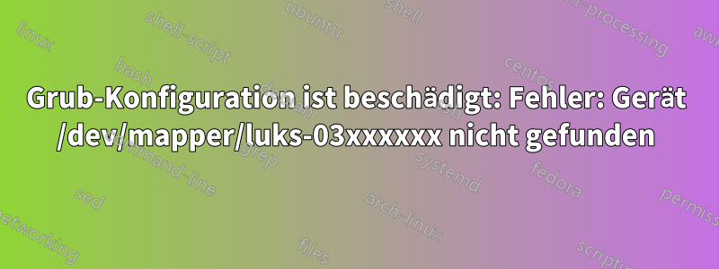 Grub-Konfiguration ist beschädigt: Fehler: Gerät /dev/mapper/luks-03xxxxxx nicht gefunden