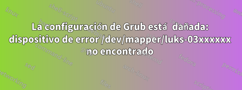 La configuración de Grub está dañada: dispositivo de error /dev/mapper/luks-03xxxxxx no encontrado