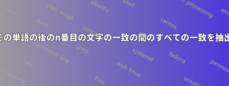 単語とその単語の後のn番目の文字の一致の間のすべての一致を抽出します