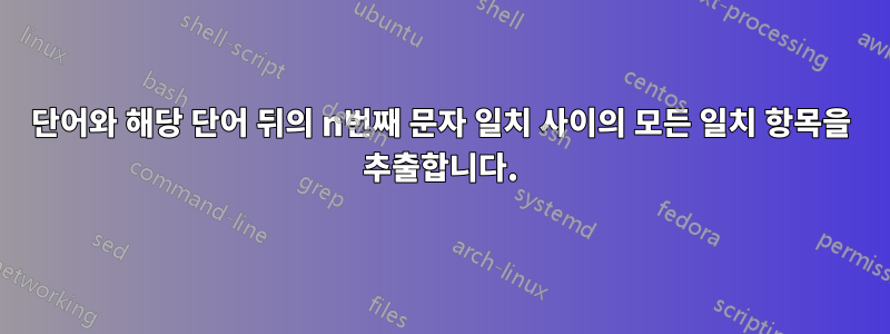 단어와 해당 단어 뒤의 n번째 문자 일치 사이의 모든 일치 항목을 추출합니다.