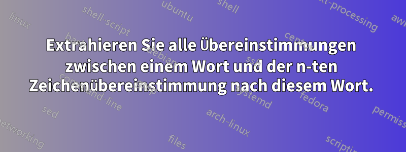 Extrahieren Sie alle Übereinstimmungen zwischen einem Wort und der n-ten Zeichenübereinstimmung nach diesem Wort.