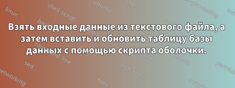 Взять входные данные из текстового файла, а затем вставить и обновить таблицу базы данных с помощью скрипта оболочки.