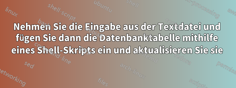 Nehmen Sie die Eingabe aus der Textdatei und fügen Sie dann die Datenbanktabelle mithilfe eines Shell-Skripts ein und aktualisieren Sie sie