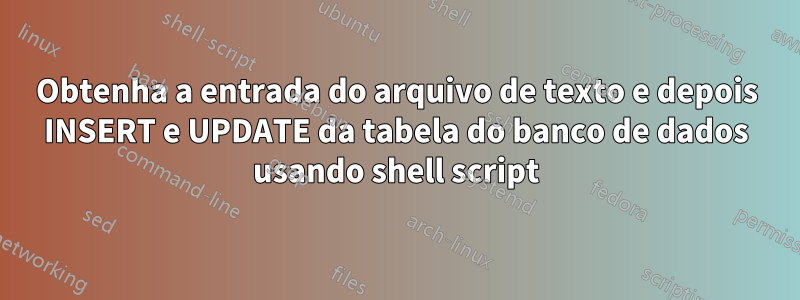 Obtenha a entrada do arquivo de texto e depois INSERT e UPDATE da tabela do banco de dados usando shell script