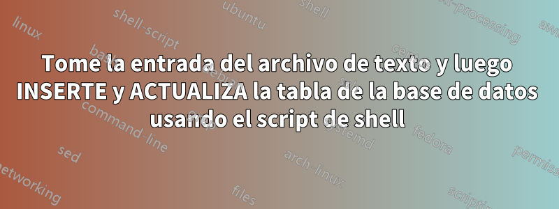 Tome la entrada del archivo de texto y luego INSERTE y ACTUALIZA la tabla de la base de datos usando el script de shell