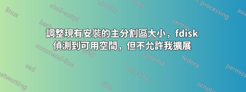 調整現有安裝的主分割區大小，fdisk 偵測到可用空間，但不允許我擴展