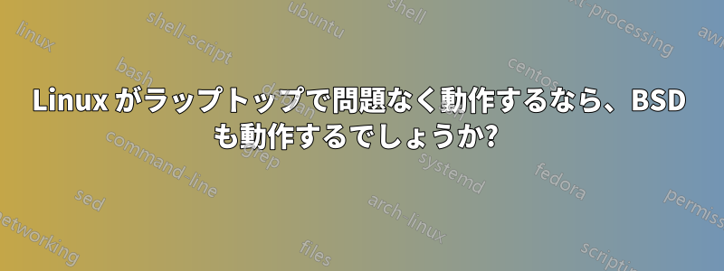 Linux がラップトップで問題なく動作するなら、BSD も動作するでしょうか? 