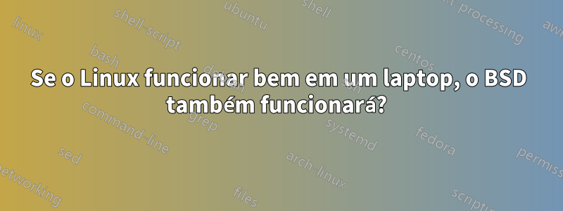 Se o Linux funcionar bem em um laptop, o BSD também funcionará? 