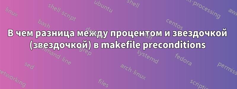 В чем разница между процентом и звездочкой (звездочкой) в makefile preconditions