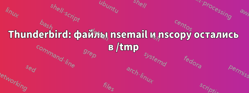 Thunderbird: файлы nsemail и nscopy остались в /tmp