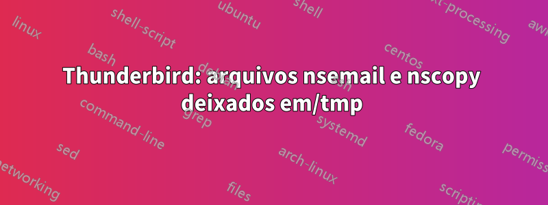 Thunderbird: arquivos nsemail e nscopy deixados em/tmp