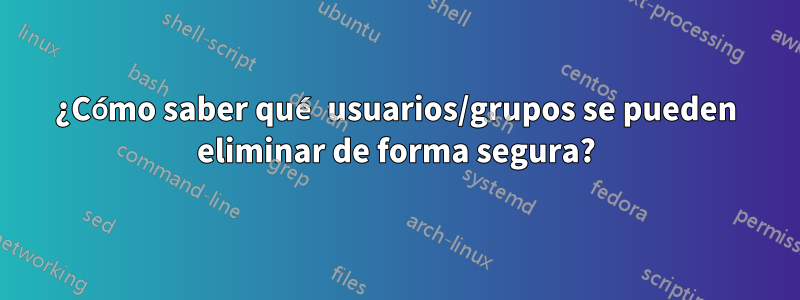 ¿Cómo saber qué usuarios/grupos se pueden eliminar de forma segura?