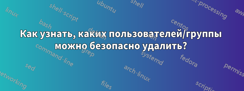 Как узнать, каких пользователей/группы можно безопасно удалить?