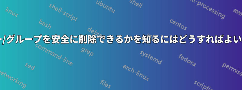 どのユーザー/グループを安全に削除できるかを知るにはどうすればよいでしょうか?