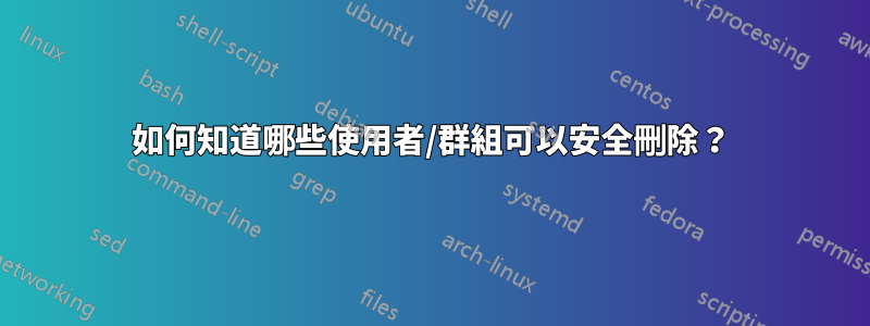 如何知道哪些使用者/群組可以安全刪除？