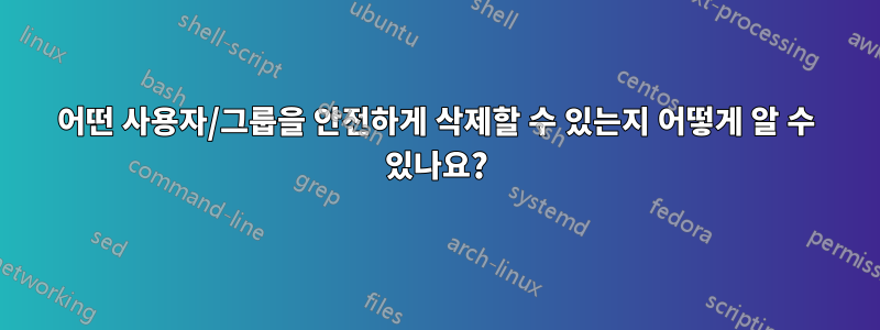 어떤 사용자/그룹을 안전하게 삭제할 수 있는지 어떻게 알 수 있나요?