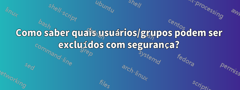 Como saber quais usuários/grupos podem ser excluídos com segurança?