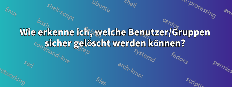 Wie erkenne ich, welche Benutzer/Gruppen sicher gelöscht werden können?