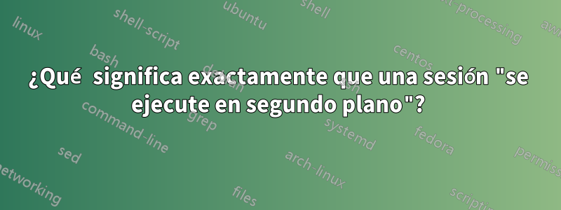 ¿Qué significa exactamente que una sesión "se ejecute en segundo plano"?