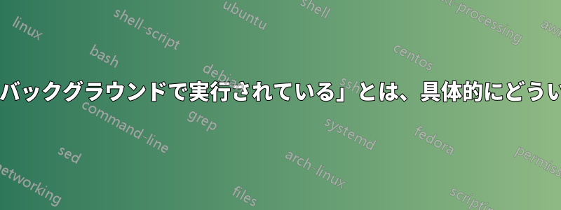 セッションが「バックグラウンドで実行されている」とは、具体的にどういう意味ですか?