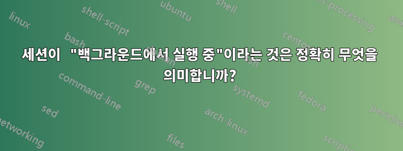 세션이 "백그라운드에서 실행 중"이라는 것은 정확히 무엇을 의미합니까?