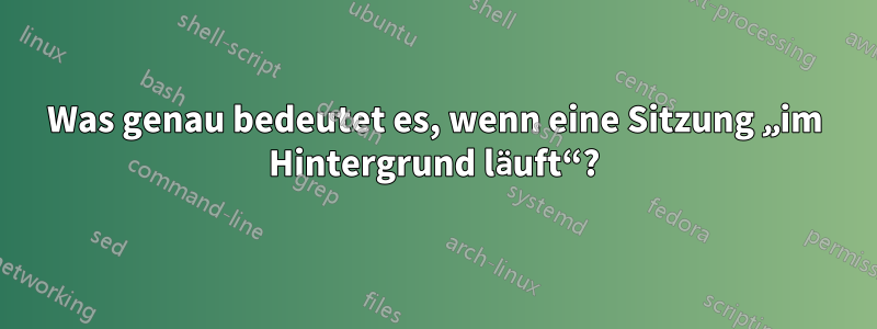 Was genau bedeutet es, wenn eine Sitzung „im Hintergrund läuft“?