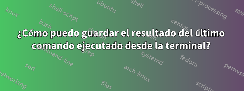 ¿Cómo puedo guardar el resultado del último comando ejecutado desde la terminal?