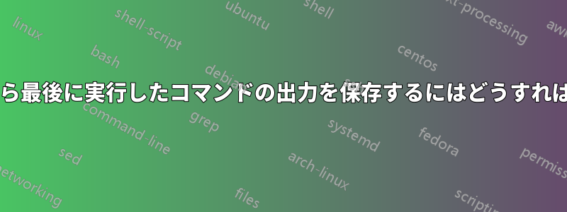 ターミナルから最後に実行したコマンドの出力を保存するにはどうすればよいですか?