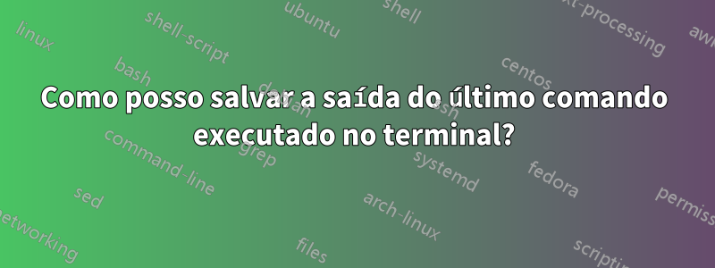 Como posso salvar a saída do último comando executado no terminal?