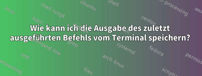 Wie kann ich die Ausgabe des zuletzt ausgeführten Befehls vom Terminal speichern?