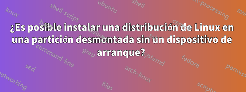 ¿Es posible instalar una distribución de Linux en una partición desmontada sin un dispositivo de arranque? 