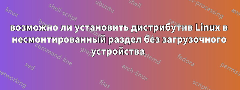 возможно ли установить дистрибутив Linux в несмонтированный раздел без загрузочного устройства 