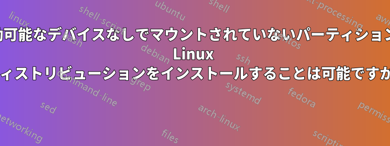 起動可能なデバイスなしでマウントされていないパーティションに Linux ディストリビューションをインストールすることは可能ですか? 