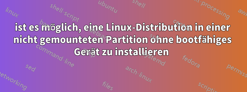 ist es möglich, eine Linux-Distribution in einer nicht gemounteten Partition ohne bootfähiges Gerät zu installieren 