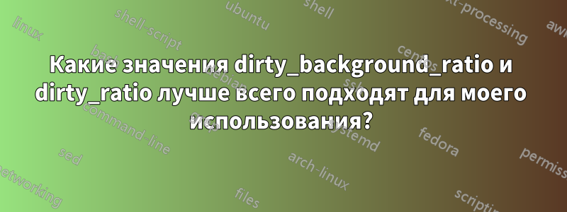 Какие значения dirty_background_ratio и dirty_ratio лучше всего подходят для моего использования?