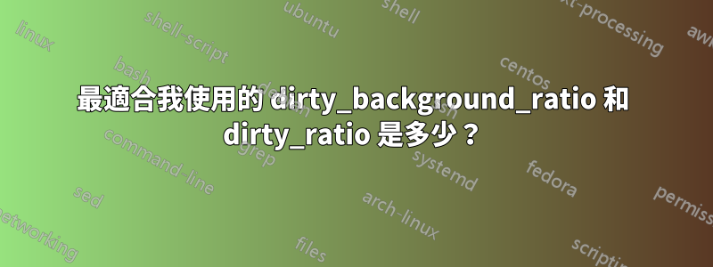 最適合我使用的 dirty_background_ratio 和 dirty_ratio 是多少？