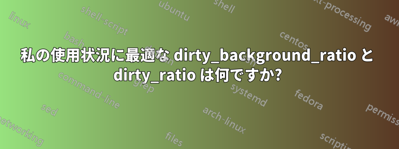 私の使用状況に最適な dirty_background_ratio と dirty_ratio は何ですか?