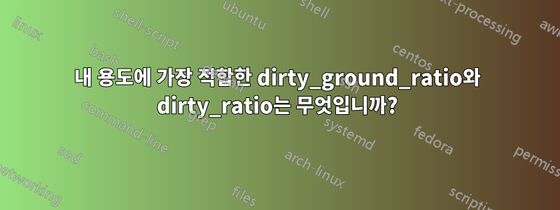 내 용도에 가장 적합한 dirty_ground_ratio와 dirty_ratio는 무엇입니까?