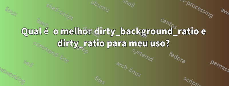 Qual é o melhor dirty_background_ratio e dirty_ratio para meu uso?