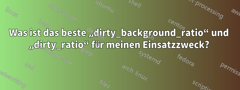 Was ist das beste „dirty_background_ratio“ und „dirty_ratio“ für meinen Einsatzzweck?