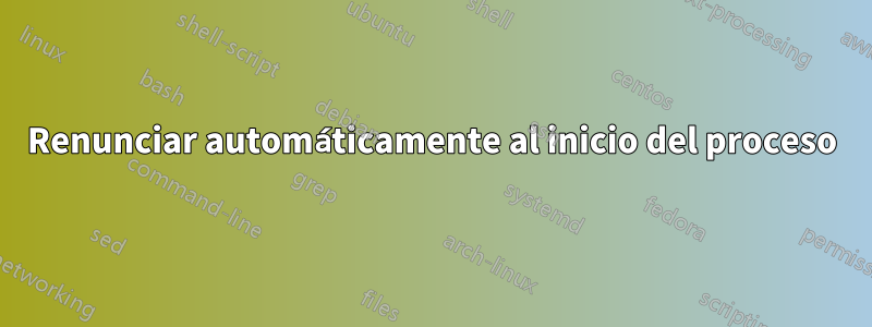 Renunciar automáticamente al inicio del proceso