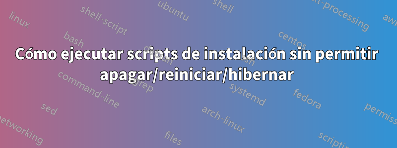 Cómo ejecutar scripts de instalación sin permitir apagar/reiniciar/hibernar