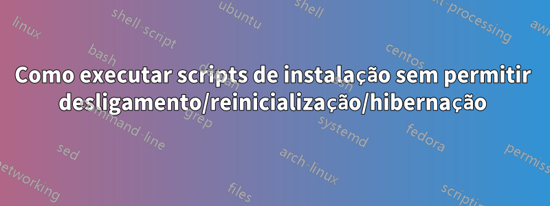 Como executar scripts de instalação sem permitir desligamento/reinicialização/hibernação