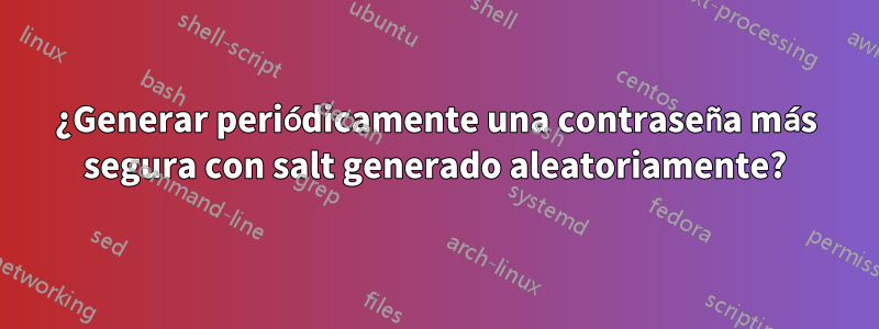 ¿Generar periódicamente una contraseña más segura con salt generado aleatoriamente?