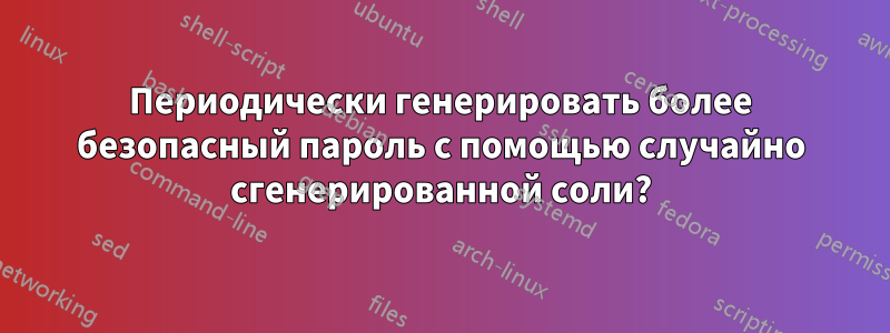 Периодически генерировать более безопасный пароль с помощью случайно сгенерированной соли?